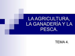 LA AGRICULTURA, LA GANADERÍA Y LA PESCA. TEMA 4. 