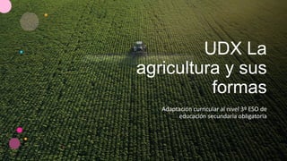 UDX La
agricultura y sus
formas
Adaptación curricular al nivel 3º ESO de
educación secundaria obligatoria
 