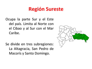 Región Sureste
Ocupa la parte Sur y el Este
del país. Limita al Norte con
el Cibao y al Sur con el Mar
Caribe.
Se divide en tres subregiones:
La Altagracia, San Pedro de
Macorís y Santo Domingo.
 