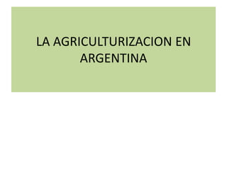 LA AGRICULTURIZACION EN
       ARGENTINA
 