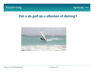 Keuzevraag

                      Ziet u de golf op u afkomen of deining?




Workshop Hypotheekbeleggingen             25 oktober 2011
 