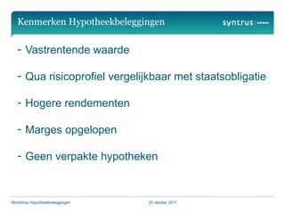 Kenmerken Hypotheekbeleggingen

   - Vastrentende waarde

   - Qua risicoprofiel vergelijkbaar met staatsobligatie

   - Hogere rendementen

   - Marges opgelopen

   - Geen verpakte hypotheken



Workshop Hypotheekbeleggingen   25 oktober 2011
 