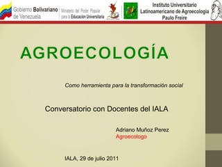 Como herramienta para la transformación social



Conversatorio con Docentes del IALA

                         Adriano Muñoz Perez
                         Agroecologo


     IALA, 29 de julio 2011
 