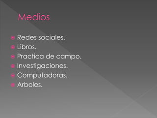  Redes sociales.
 Libros.
 Practica de campo.
 Investigaciones.
 Computadoras.
 Arboles.
 
