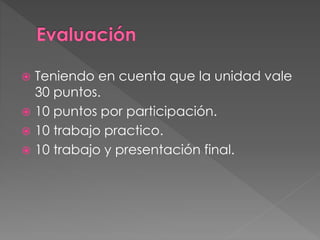  Teniendo en cuenta que la unidad vale
30 puntos.
 10 puntos por participación.
 10 trabajo practico.
 10 trabajo y presentación final.
 