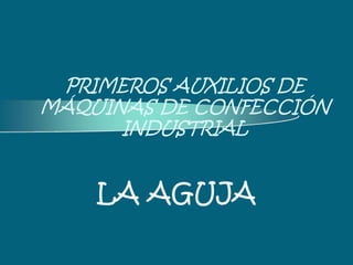 PRIMEROS AUXILIOS DE
MÁQUINAS DE CONFECCIÓN
INDUSTRIAL
LA AGUJA
 