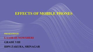PRESENTED BY
LAAIBAH NOWSHERI
GRADE VIII
IDPS ZAKURA, SRINAGAR
EFFECTS OF MOBILE PHONES
 