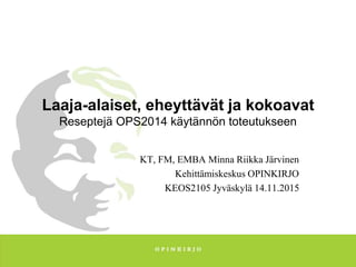Laaja-alaiset, eheyttävät ja kokoavat
Reseptejä OPS2014 käytännön toteutukseen
KT, FM, EMBA Minna Riikka Järvinen
Kehittämiskeskus OPINKIRJO
KEOS2105 Jyväskylä 14.11.2015
 