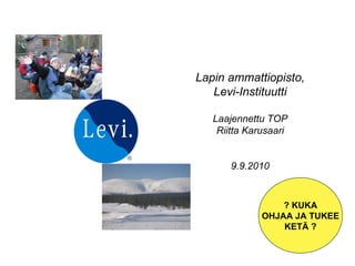 Lapin ammattiopisto, Levi-Instituutti Laajennettu TOP Riitta Karusaari 9.9.2010 ? KUKA OHJAA JA TUKEE KETÄ ? 