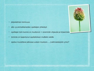 
järjestelmien toimivuus

atto- ja ammattiaineiden opettajien yhteistyö

opettajan työn luonne on muuttunut -> enemmän ohjausta ja kirjaamista

toiminta on laajentunut oppilaitoksen muillekin aloille

opetus muutettava jatkossa uuteen muotoon......(valinnaistarjotin yms)?
 