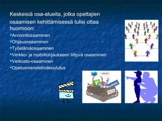 Keskeisiä osa-alueita, jotka opettajien
osaamisen kehittämisessä tulisi ottaa
huomioon:
Arviointiosaaminen

Ohjausosaaminen

Työelämäosaaminen

Verkko- ja mobiiliohjaukseen liittyvä osaaminen
Verkosto-osaaminen

Opetusmenetelmäkoulutus
 