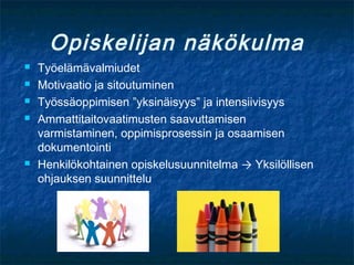 Opiskelijan näkökulma
   Työelämävalmiudet
   Motivaatio ja sitoutuminen
   Työssäoppimisen ”yksinäisyys” ja intensiivisyys
   Ammattitaitovaatimusten saavuttamisen
    varmistaminen, oppimisprosessin ja osaamisen
    dokumentointi
   Henkilökohtainen opiskelusuunnitelma → Yksilöllisen
    ohjauksen suunnittelu
 