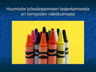 Huomioita työssäoppimisen laajentamisesta
      eri toimijoiden näkökulmasta
 