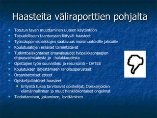 Haasteita väliraporttien pohjalta Totutun tavan muuttaminen uuteen käytäntöön Taloudelliseen taantumaan liittyvät haasteet Työssäoppimispaikkojen saatavuus monimuotoisille jaksoille Koulutusalojen erilaiset toimintatavat Tutkintoalakohtaiset eroavaisuudet työpaikkaohjaajien ohjausvalmiudesta ja  -halukkuudesta Opettajien työn suunnittelu ja resursointi - OVTES  Koulutuksen järjestämisen rahoitusperusteet Organisatoriset esteet Opiskelijalähtöiset haasteet Erityistä tukea tarvitsevat opiskelijat, Opiskelijoiden elämänhallinnan ja muut henkilökohtaiset ongelmat Tiedottaminen, jakaminen, levittäminen 