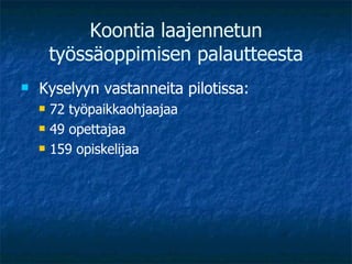 Koontia laajennetun työssäoppimisen palautteesta Kyselyyn vastanneita pilotissa: 72 työpaikkaohjaajaa 49 opettajaa 159 opiskelijaa 