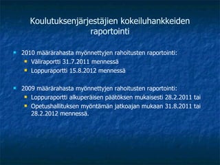 Koulutuksenjärjestäjien kokeiluhankkeiden raportointi 2010 määrärahasta myönnettyjen rahoitusten raportointi: Väliraportti 31.7.2011 mennessä Loppuraportti 15.8.2012 mennessä   2009 määrärahasta myönnettyjen rahoitusten raportointi: Loppuraportti alkuperäisen päätöksen mukaisesti 28.2.2011 tai Opetushallituksen myöntämän jatkoajan mukaan 31.8.2011 tai 28.2.2012 mennessä. 