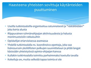 Haasteena yhteisten sovittuja käytänteiden
              puuttuminen


Useilla tutkintoaloilla organisoituu satunnaisesti ja ”räätälöidään”
joka kerta alusta
Riippuvainen ryhmänohjaajan aktiivisuudesta ja halusta
monimuotoisiin ratkaisuihin
Opiskelijat eriarvioisessa asemassa
Yhdellä tutkintoalalla ns. koordinoiva opettaja, joka saa
lisäresurssin yksilöllisten polkujen suunnitteluun ja pitää langat
käsissään yhteistyössä opinto-ohjaajan kanssa
Kullakin tutkintoalalla toimittu parhaimmaksi koetulla tavalla
Kokeiluja on, mutta selkeää tapaa toimia ei ole
 