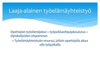 Laaja-alainen työelämäyhteistyö


Opettajien työelämäjakso + työpaikkaohjaajakoulutus +
Opiskelijoiden ohjaaminen
 = Työelämäyhteistyön resurssi, jolloin opettajalla aikaa
                    olla työpaikalla
 