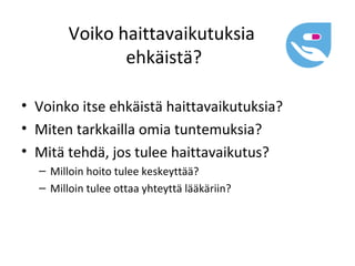 Voiko haittavaikutuksia
               ehkäistä?

• Voinko itse ehkäistä haittavaikutuksia?
• Miten tarkkailla omia tuntemuksia?
• Mitä tehdä, jos tulee haittavaikutus?
  – Milloin hoito tulee keskeyttää?
  – Milloin tulee ottaa yhteyttä lääkäriin?
 