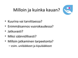 Milloin ja kuinka kauan?

•   Kuurina vai tarvittaessa?
•   Enimmäisannos vuorokaudessa?
•   Jatkuvasti?
•   Miksi säännöllisesti?
•   Milloin jatkaminen tarpeetonta?
    – esim. unilääkkeet ja kipulääkkeet
 