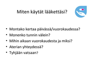 Miten käytät lääkettäsi?


•   Montako kertaa päivässä/vuorokaudessa?
•   Monenko tunnin välein?
•   Mihin aikaan vuorokaudesta ja miksi?
•   Aterian yhteydessä?
•   Tyhjään vatsaan?
 