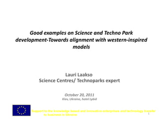Good examples on Science and Techno Park development-Towards alignment with western-inspired models Lauri Laakso  Science Centres/ Technoparks expert October 20, 2011 Kiev, Ukraine, hotel Lybid 