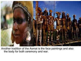 Another tradition of the Asmat is the face paintings and also the body for both ceremony and war. 