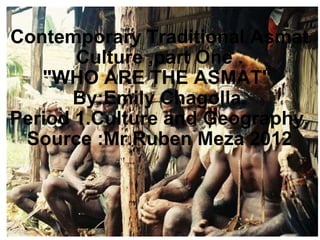Contemporary Traditional Asmat Culture ,part One . &quot;WHO ARE THE ASMAT&quot;  By:Emily Chagolla. Period 1.Culture and Geography. Source :Mr.Ruben Meza 2012 