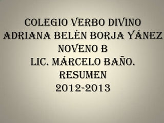 Colegio verbo divino
Adriana Belén Borja Yánez
          noveno b
    Lic. Márcelo baño.
          Resumen
         2012-2013
 