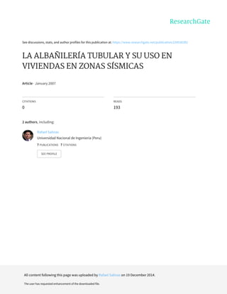 See	discussions,	stats,	and	author	profiles	for	this	publication	at:	https://www.researchgate.net/publication/239536382
LA	ALBAÑILERÍA	TUBULAR	Y	SU	USO	EN
VIVIENDAS	EN	ZONAS	SÍSMICAS
Article	·	January	2007
CITATIONS
0
READS
193
2	authors,	including:
Rafael	Salinas
Universidad	Nacional	de	Ingeniería	(Peru)
7	PUBLICATIONS			7	CITATIONS			
SEE	PROFILE
All	content	following	this	page	was	uploaded	by	Rafael	Salinas	on	19	December	2014.
The	user	has	requested	enhancement	of	the	downloaded	file.
 