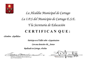 La Alcaldía Municipal de Cartago
                       La I.P.S del Municipio de Cartago E.S.E.
                             Y la Secretaria de Educación
                          CERTIFICAN QUE:
«Nombre» «Apellidos»
                             Participo en el Taller sobre «Capasitacion»
                                   Con una duración «M__horas»
                         Realizado en Cartago, «Fecha»
 