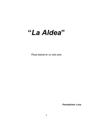 1 
 
“La Aldea”
Pieza teatral en un solo acto
Pseudónimo: Luna
 