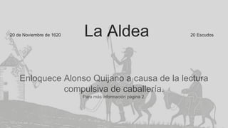 20 de Noviembre de 1620 La Aldea 20 Escudos
Enloquece Alonso Quijano a causa de la lectura
compulsiva de caballería.
Para más información página 2.
 