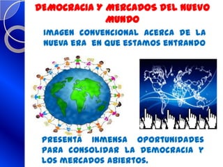 DEMOCRACIA Y MERCADOS DEL NUEVO
MUNDO
Imagen convencional acerca de la
nueva era en que estamos entrando
Presenta Inmensa oportunidades
para consolidar la democracia y
los mercados abiertos.
 