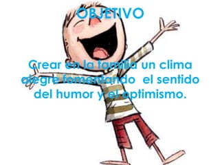 OBJETIVO
Crear en la familia un clima
alegre fomentando el sentido
del humor y el optimismo.
