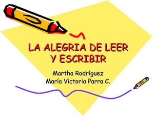 LA ALEGRIA DE LEER Y ESCRIBIR Martha Rodríguez María Victoria Parra C. 
