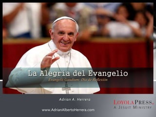 Adrian A. Herrera
La Alegría del Evangelio
Evangelii Gaudium: Día de Reflexión
www.AdrianAlbertoHerrera.com
 