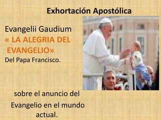 Exhortación Apostólica
sobre el anuncio del
Evangelio en el mundo
actual.
Evangelii Gaudium
« LA ALEGRIA DEL
EVANGELIO»
Del Papa Francisco.
 