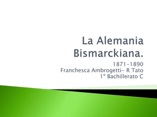 La Alemania Bismarckiana. 1871-1890 FranchescaAmbrogetti- R Tato 1º Bachillerato C 