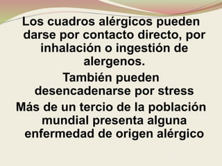 Los cuadros alérgicos pueden
darse por contacto directo, por
inhalación o ingestión de
alergenos.
También pueden
desencadenarse por stress
Más de un tercio de la población
mundial presenta alguna
enfermedad de origen alérgico
 