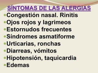 SÍNTOMAS DE LAS ALERGIAS
Congestión nasal. Rinitis
Ojos rojos y lagrimeos
Estornudos frecuentes
Síndromes asmatiforme
Urticarias, ronchas
Diarreas, vómitos
Hipotensión, taquicardia
Edemas
 