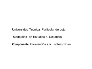 Universidad Técnica Particular de Loja
Modalidad de Estudios a Distancia
Componente: Inicialización a la lectoescritura
 