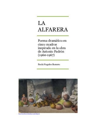 LA
                                      ALFARERA
                                      Poema dramático en
                                      cinco cuadros
                                      inspirado en la obra
                                      de Antonio Padrón
                                      (1960-1967)

                                      Paula Nogales Romero




http://centrolocerolaatalaya.org/webquest/
 