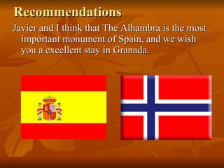 Recommendations Javier and I think that The Alhambra is the most important monument of Spain, and we wish you a excellent stay in Granada. 