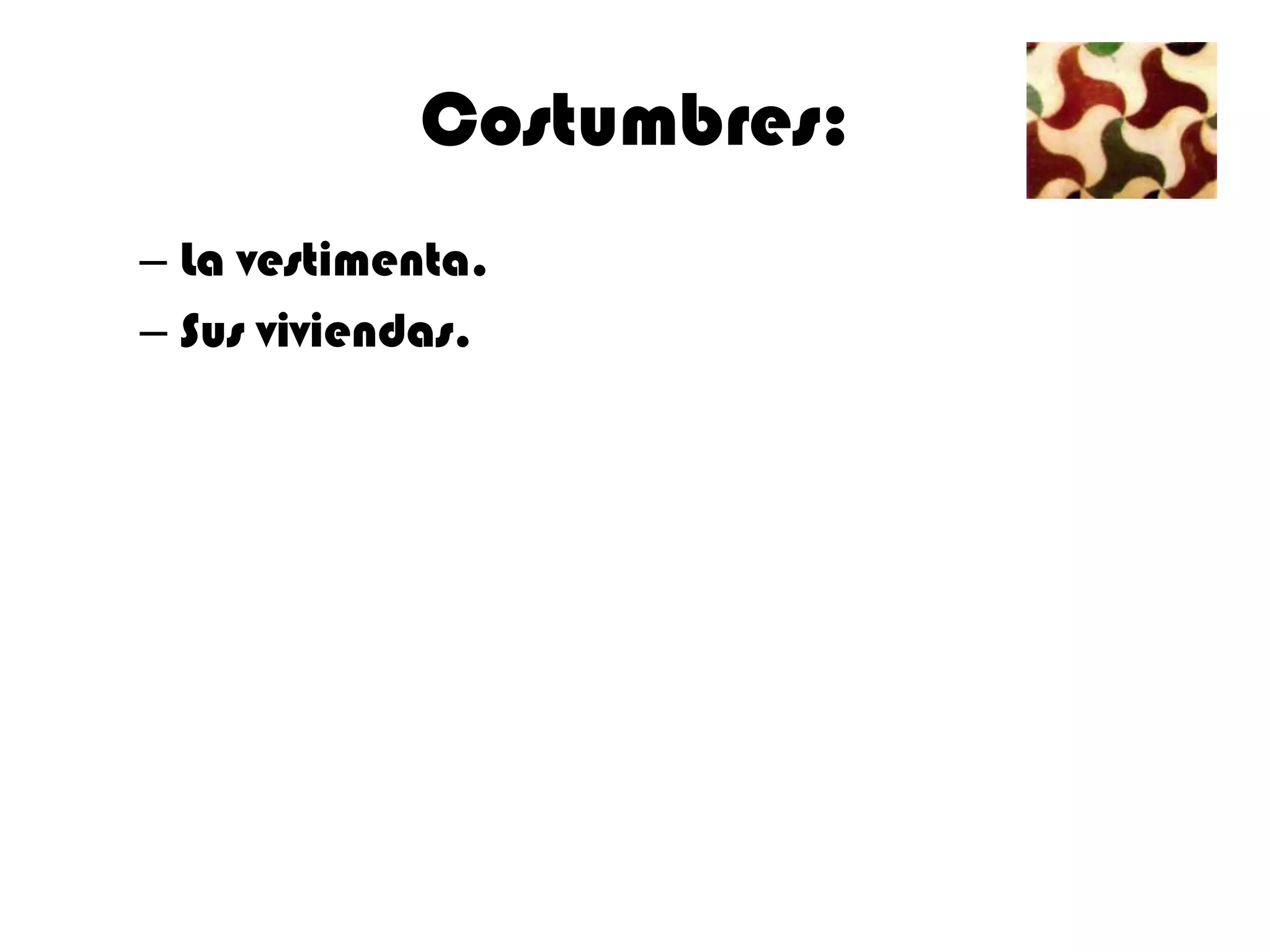 Costumbres:
– La vestimenta.
– Sus viviendas.
 