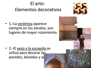 El arte:
      Elementos decorativos

• 1.-La cerámica aparece
  siempre en los zócalos, son
  lugares de mayor rozamiento.


• 2.-El yeso y la escayola se
  utiliza para decorar las
  paredes, bóvedas y arcos
 