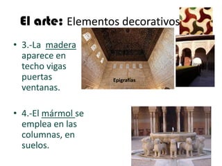 El arte: Elementos decorativos
• 3.-La madera
  aparece en
  techo vigas
  puertas           Epigrafías
  ventanas.

• 4.-El mármol se
  emplea en las
  columnas, en
  suelos.
 