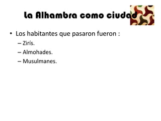 La Alhambra como ciudad
• Los habitantes que pasaron fueron :
  – Zirís.
  – Almohades.
  – Musulmanes.
 