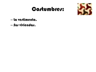 Costumbres:
– La vestimenta.
– Sus viviendas.
 