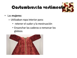 Costumbres:La vestimenta
• Las mujeres:
   – Utilizaban ropa interior para:
      • retener el sudor y la mestruación
      • Ensanchar las caderas o remarcar los
        glúteos
 